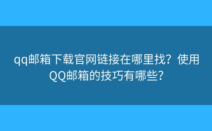 qq郵箱下載官網(wǎng)鏈接在哪里找？使用QQ郵箱的技巧有哪些？