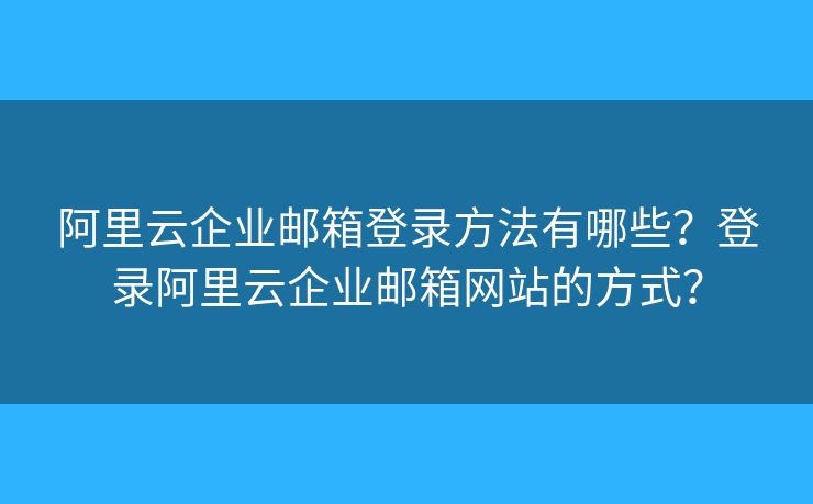 阿里云企業(yè)郵箱登錄方法有哪些？登錄阿里云企業(yè)郵箱網(wǎng)站的方式？