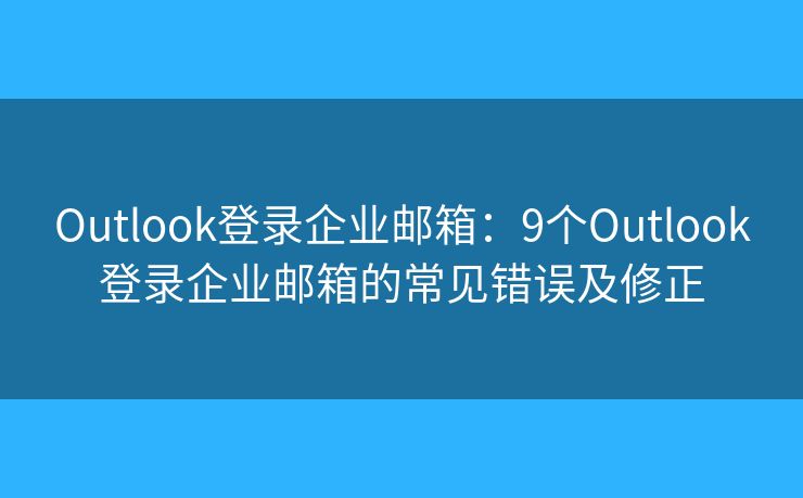 Outlook登錄企業(yè)郵箱：9個(gè)Outlook登錄企業(yè)郵箱的常見錯(cuò)誤及修正