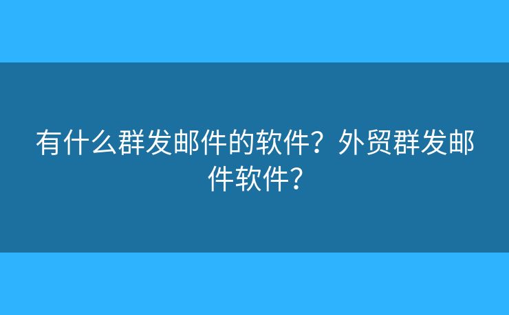 有什么群發(fā)郵件的軟件？外貿(mào)群發(fā)郵件軟件？