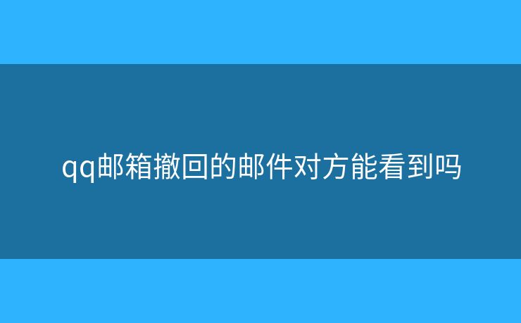 qq郵箱撤回的郵件對方能看到嗎