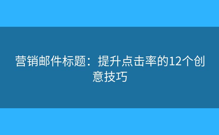 營銷郵件標(biāo)題：提升點擊率的12個創(chuàng)意技巧