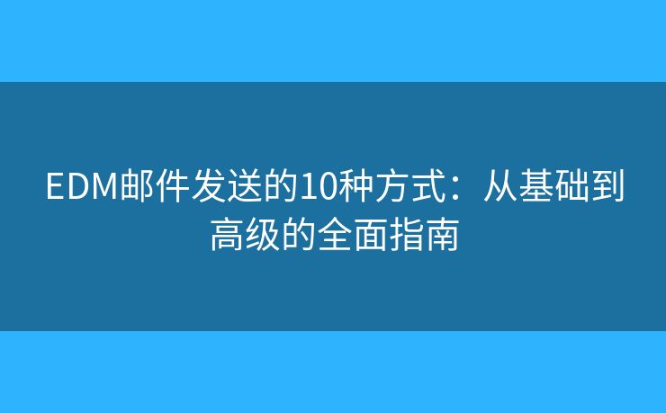 EDM郵件發(fā)送的10種方式：從基礎(chǔ)到高級(jí)的全面指南