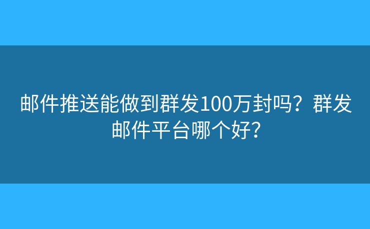 郵件推送能做到群發(fā)100萬封嗎？群發(fā)郵件平臺哪個好？