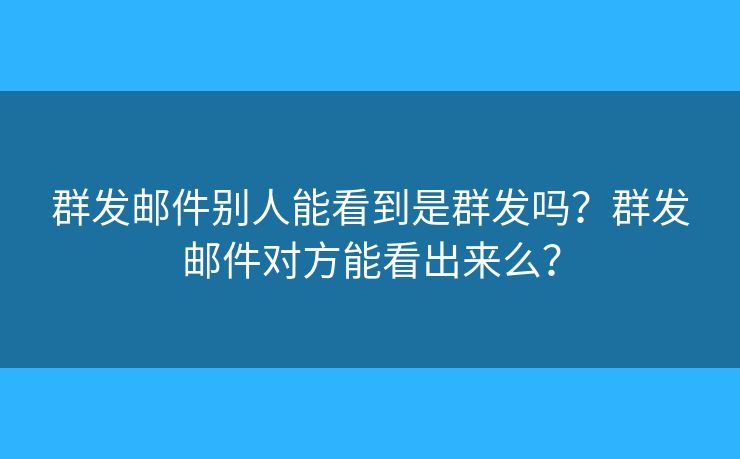 群發(fā)郵件別人能看到是群發(fā)嗎？群發(fā)郵件對方能看出來么？