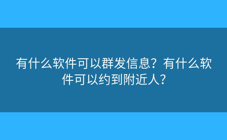 有什么軟件可以群發(fā)信息？有什么軟件可以約到附近人？