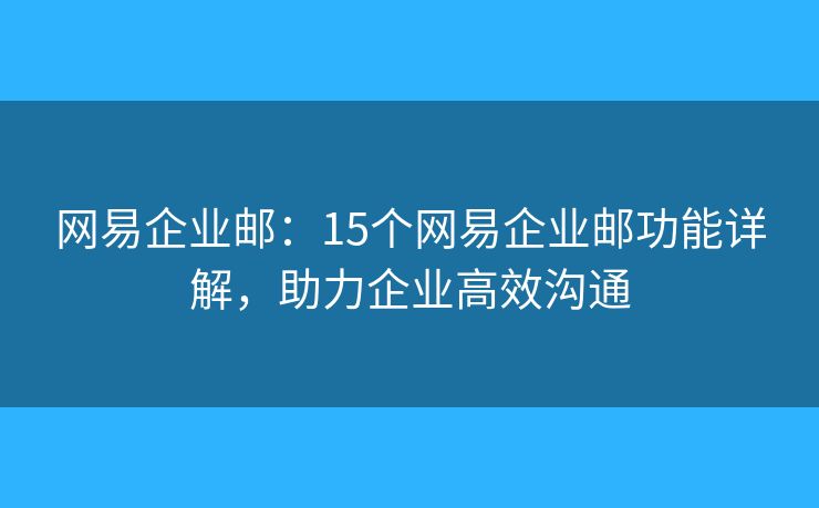 網(wǎng)易企業(yè)郵：15個網(wǎng)易企業(yè)郵功能詳解，助力企業(yè)高效溝通