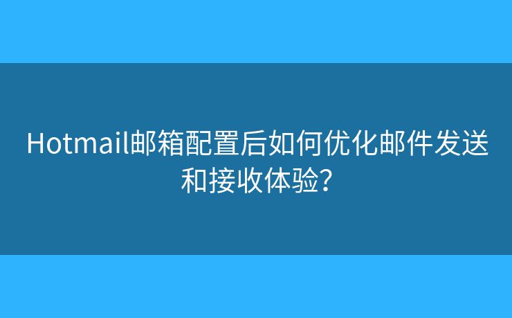 Hotmail郵箱配置后如何優(yōu)化郵件發(fā)送和接收體驗？