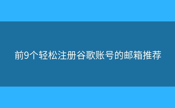 前9個(gè)輕松注冊(cè)谷歌賬號(hào)的郵箱推薦