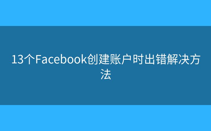 13個(gè)Facebook創(chuàng)建賬戶時(shí)出錯(cuò)解決方法