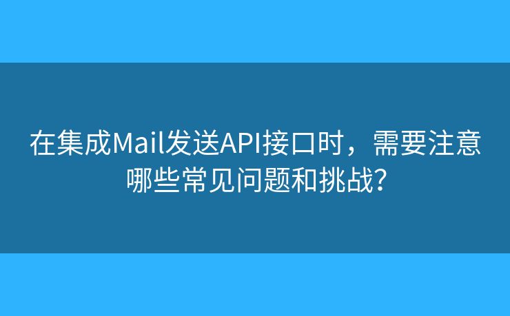 在集成Mail發(fā)送API接口時，需要注意哪些常見問題和挑戰(zhàn)？