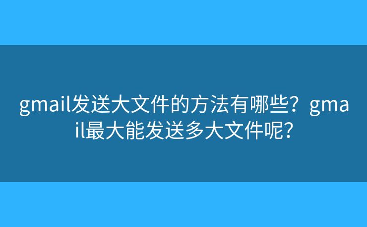 gmail發(fā)送大文件的方法有哪些？gmail最大能發(fā)送多大文件呢？