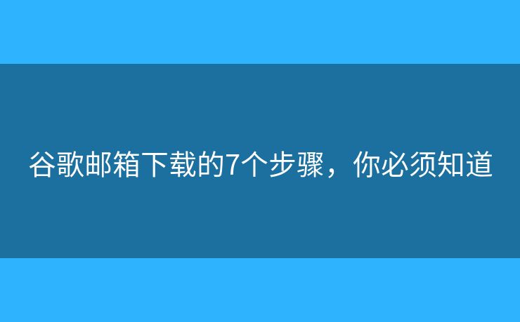 谷歌郵箱下載的7個步驟，你必須知道