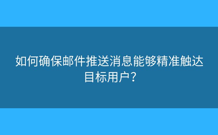 如何確保郵件推送消息能夠精準(zhǔn)觸達(dá)目標(biāo)用戶？