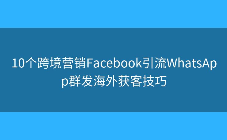 10個(gè)跨境營銷Facebook引流WhatsApp群發(fā)海外獲客技巧