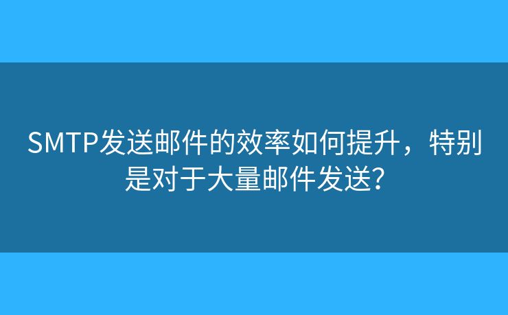 SMTP發(fā)送郵件的效率如何提升，特別是對于大量郵件發(fā)送？