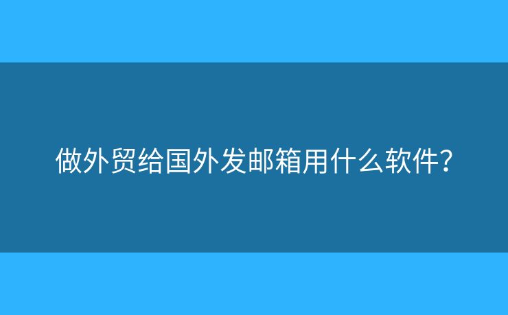 做外貿(mào)給國外發(fā)郵箱用什么軟件？