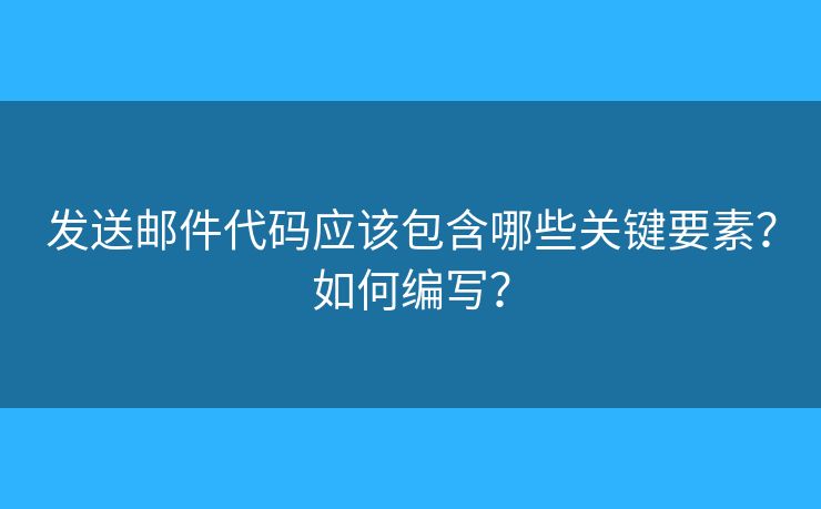 發(fā)送郵件代碼應(yīng)該包含哪些關(guān)鍵要素？如何編寫？