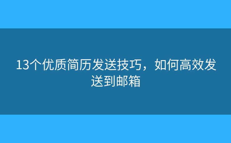 13個(gè)優(yōu)質(zhì)簡(jiǎn)歷發(fā)送技巧，如何高效發(fā)送到郵箱
