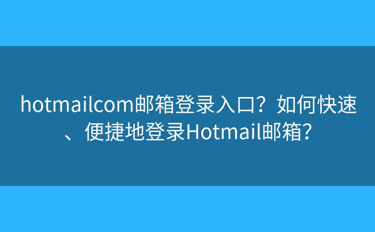hotmailcom郵箱登錄入口？如何快速、便捷地登錄Hotmail郵箱？