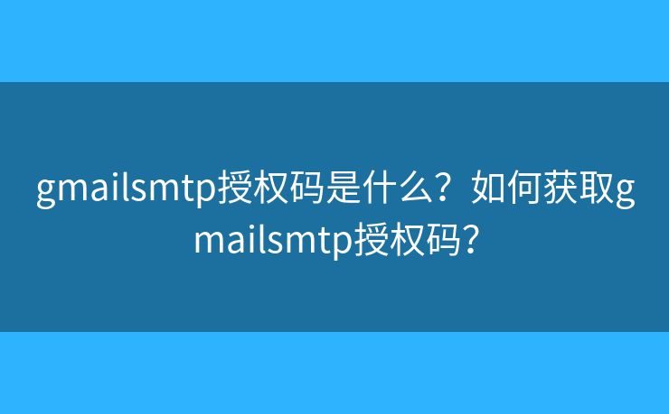 gmailsmtp授權(quán)碼是什么？如何獲取gmailsmtp授權(quán)碼？