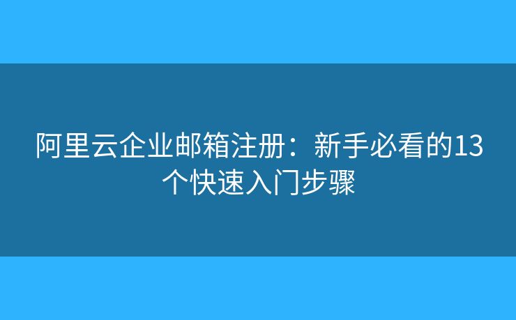 阿里云企業(yè)郵箱注冊：新手必看的13個快速入門步驟