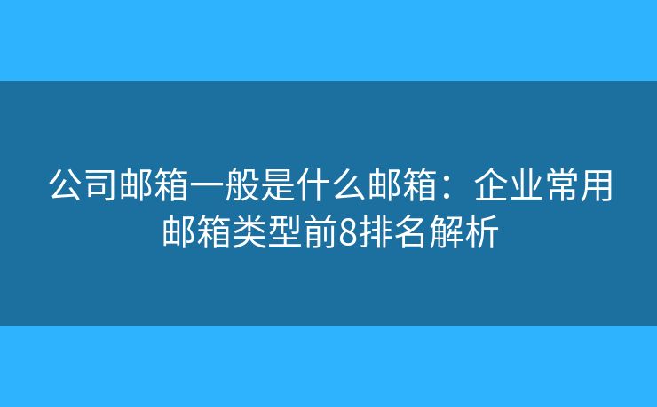 公司郵箱一般是什么郵箱：企業(yè)常用郵箱類型前8排名解析