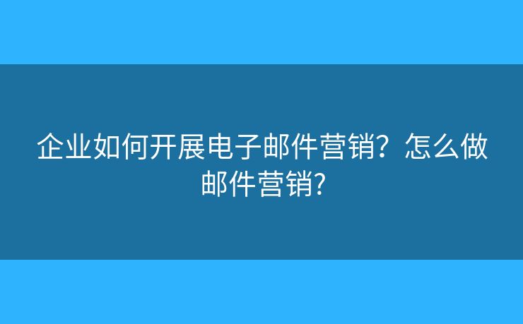 企業(yè)如何開展電子郵件營銷？怎么做郵件營銷?