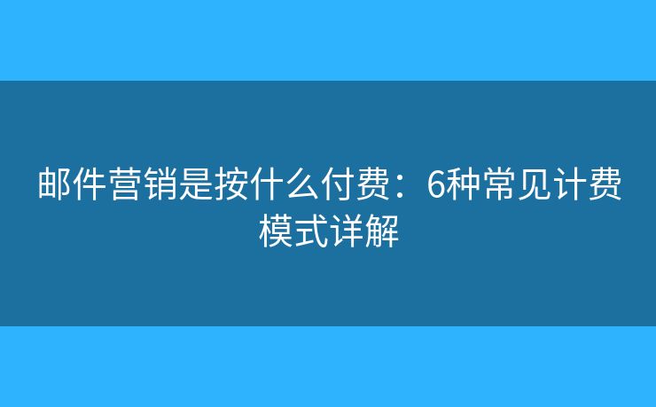郵件營銷是按什么付費：6種常見計費模式詳解