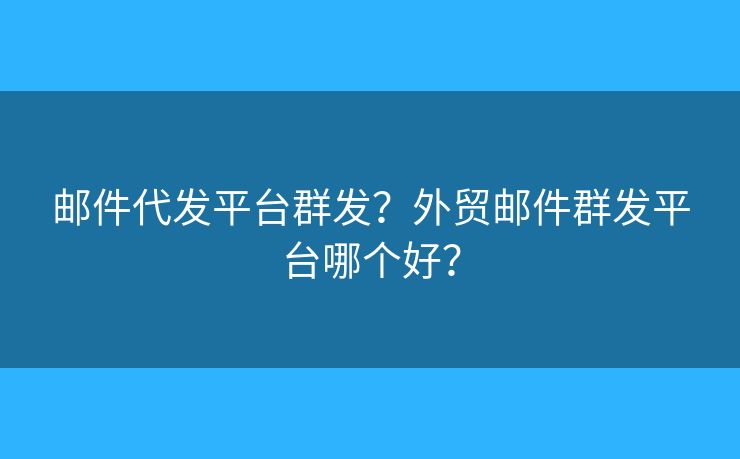 郵件代發(fā)平臺(tái)群發(fā)？外貿(mào)郵件群發(fā)平臺(tái)哪個(gè)好？