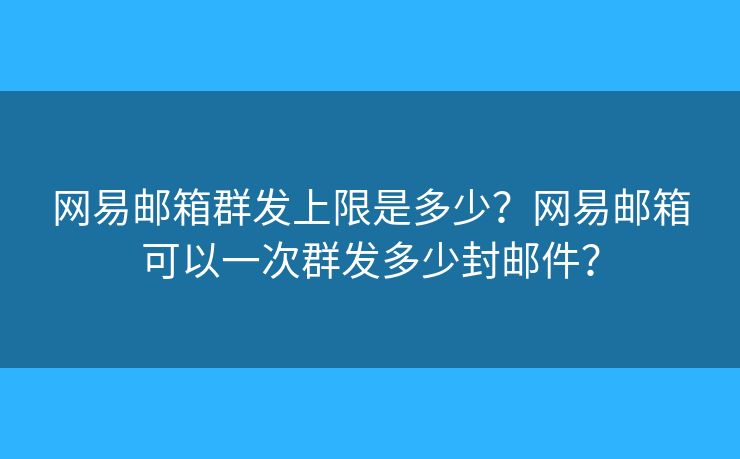 網(wǎng)易郵箱群發(fā)上限是多少？網(wǎng)易郵箱可以一次群發(fā)多少封郵件？
