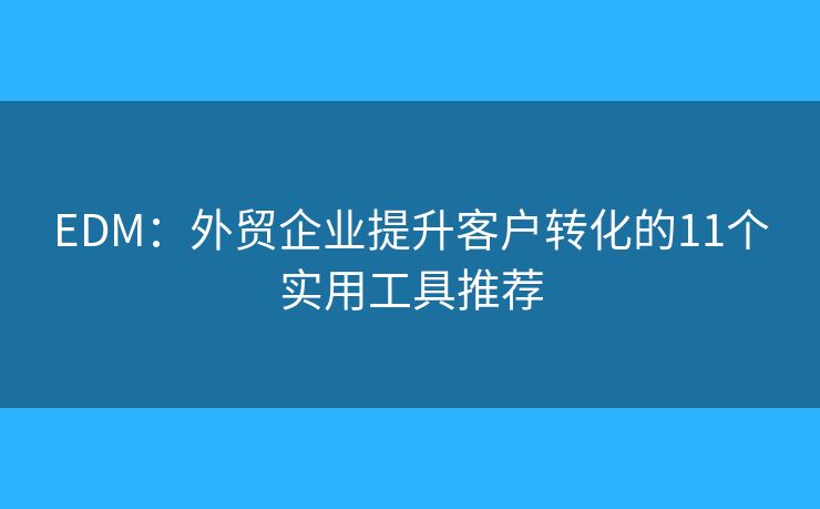 EDM：外貿(mào)企業(yè)提升客戶轉(zhuǎn)化的11個實(shí)用工具推薦