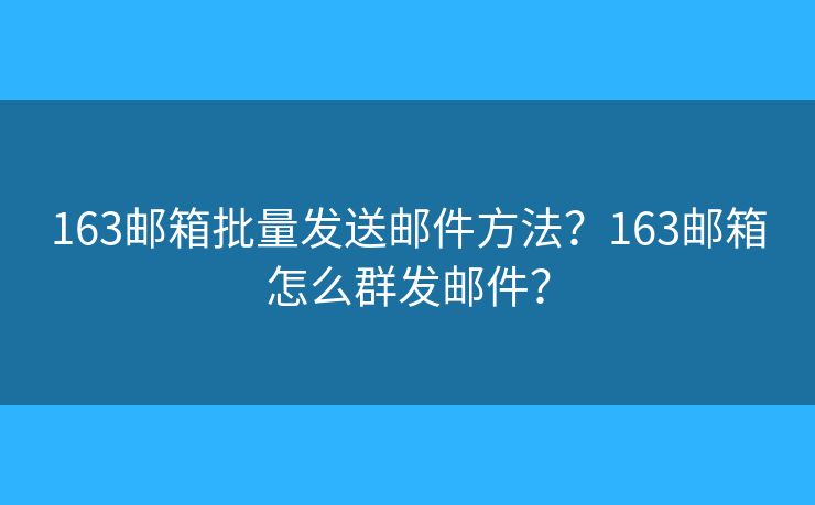 163郵箱批量發(fā)送郵件方法？163郵箱怎么群發(fā)郵件？
