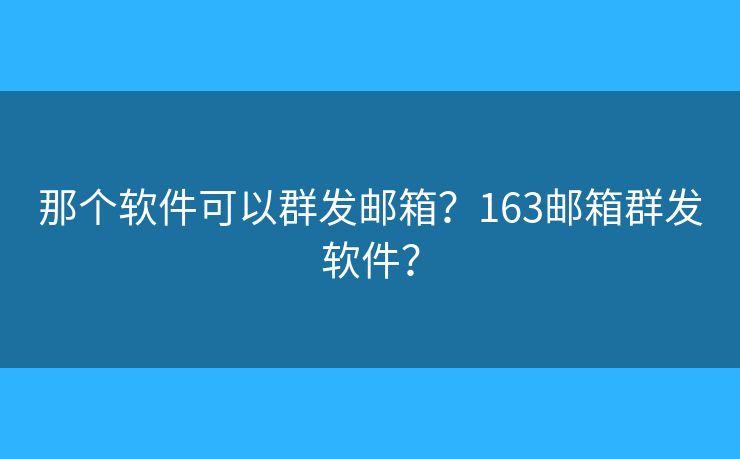 那個軟件可以群發(fā)郵箱？163郵箱群發(fā)軟件？