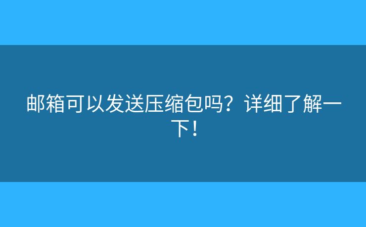 郵箱可以發(fā)送壓縮包嗎？詳細了解一下！