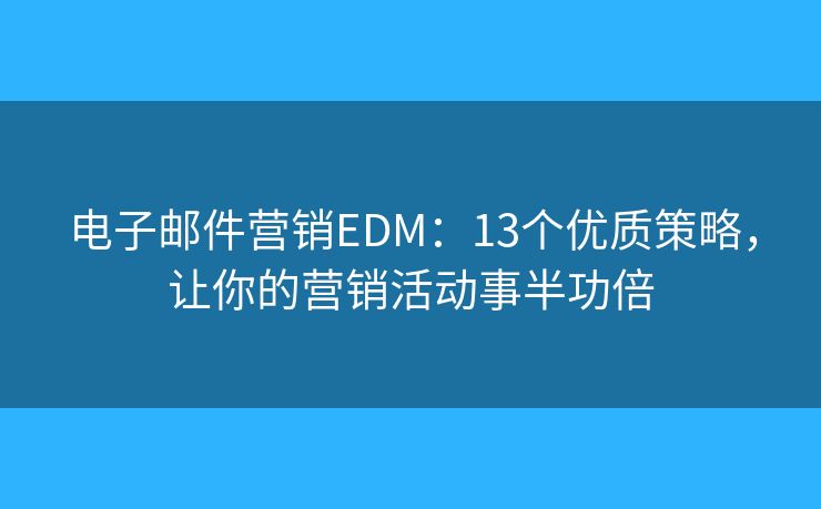 電子郵件營(yíng)銷EDM：13個(gè)優(yōu)質(zhì)策略，讓你的營(yíng)銷活動(dòng)事半功倍