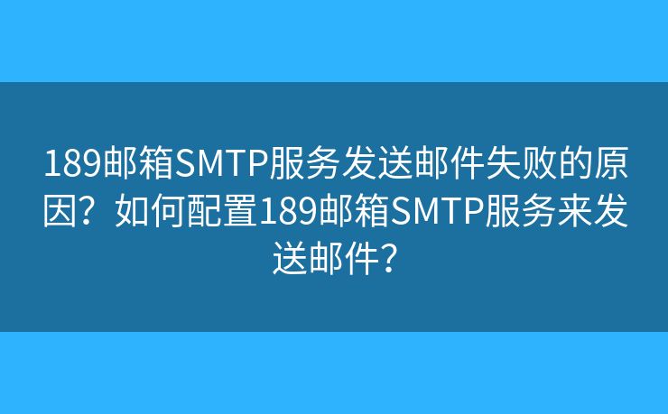 189郵箱SMTP服務(wù)發(fā)送郵件失敗的原因？如何配置189郵箱SMTP服務(wù)來發(fā)送郵件？