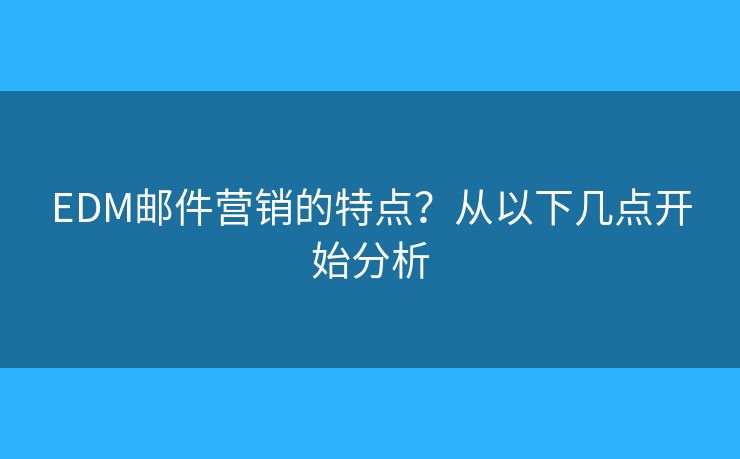 EDM郵件營(yíng)銷(xiāo)的特點(diǎn)？從以下幾點(diǎn)開(kāi)始分析