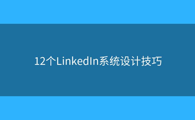 12個(gè)LinkedIn系統(tǒng)設(shè)計(jì)技巧