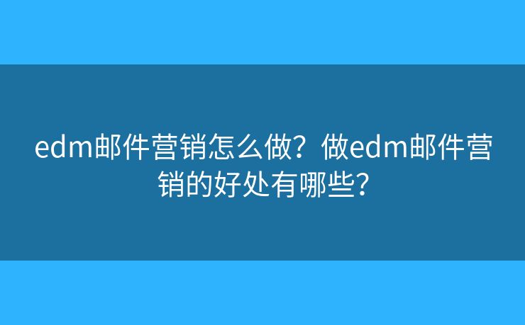 edm郵件營銷怎么做？做edm郵件營銷的好處有哪些？