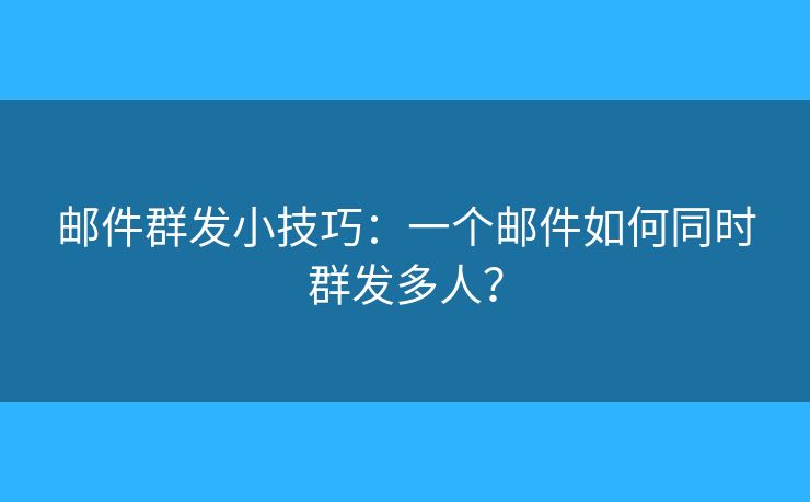 郵件群發(fā)小技巧：一個(gè)郵件如何同時(shí)群發(fā)多人？