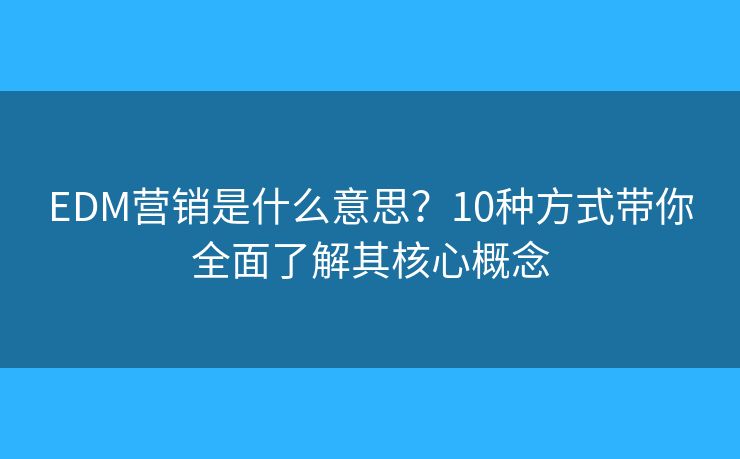 EDM營銷是什么意思？10種方式帶你全面了解其核心概念