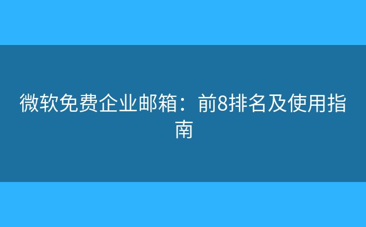 微軟免費企業(yè)郵箱：前8排名及使用指南