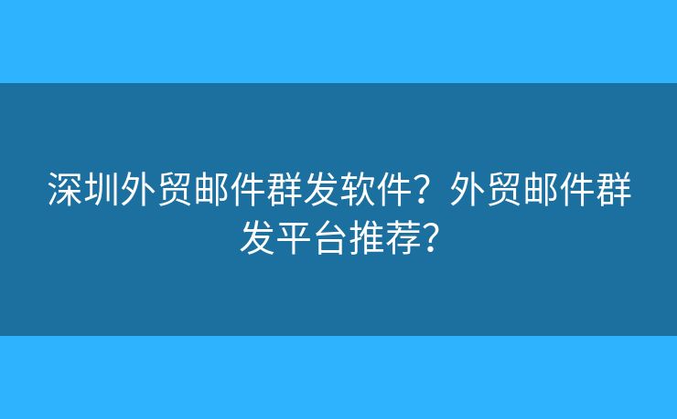深圳外貿(mào)郵件群發(fā)軟件？外貿(mào)郵件群發(fā)平臺(tái)推薦？