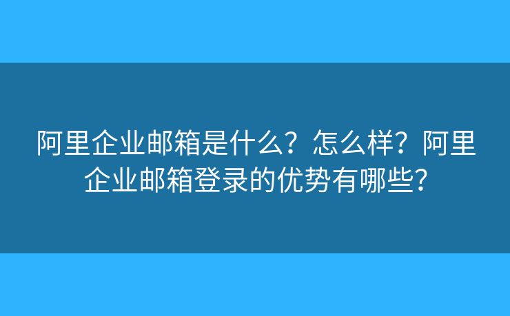 阿里企業(yè)郵箱是什么？怎么樣？阿里企業(yè)郵箱登錄的優(yōu)勢有哪些？