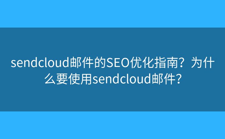 sendcloud郵件的SEO優(yōu)化指南？為什么要使用sendcloud郵件？