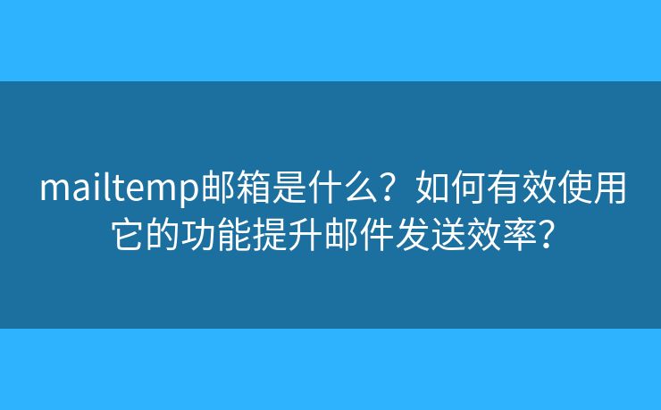 mailtemp郵箱是什么？如何有效使用它的功能提升郵件發(fā)送效率？