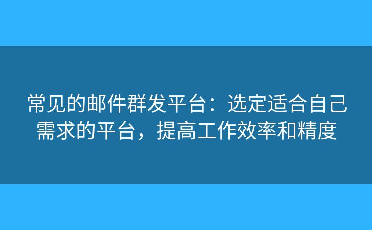 常見(jiàn)的郵件群發(fā)平臺(tái)：選定適合自己需求的平臺(tái)，提高工作效率和精度