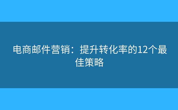 電商郵件營銷：提升轉(zhuǎn)化率的12個最佳策略