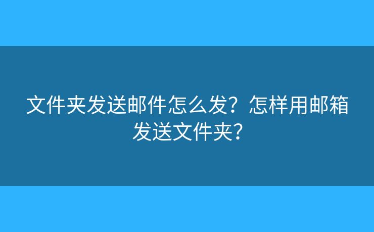 文件夾發(fā)送郵件怎么發(fā)？怎樣用郵箱發(fā)送文件夾？